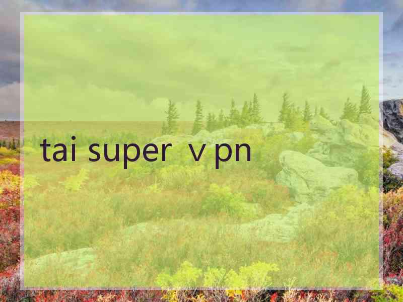 tai super ⅴpn