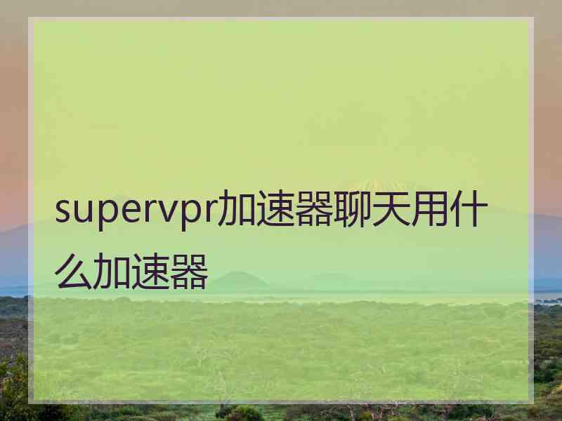 supervpr加速器聊天用什么加速器