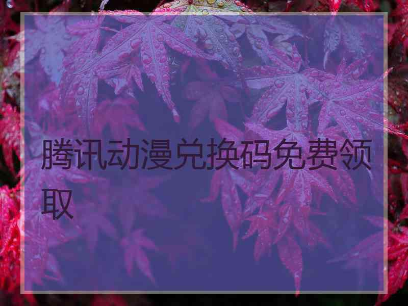 腾讯动漫兑换码免费领取