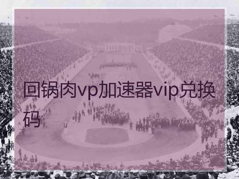 回锅肉vp加速器vip兑换码