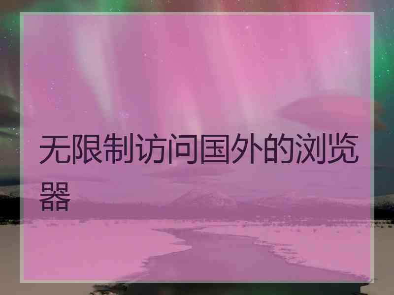 无限制访问国外的浏览器