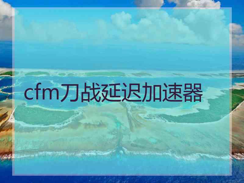 cfm刀战延迟加速器