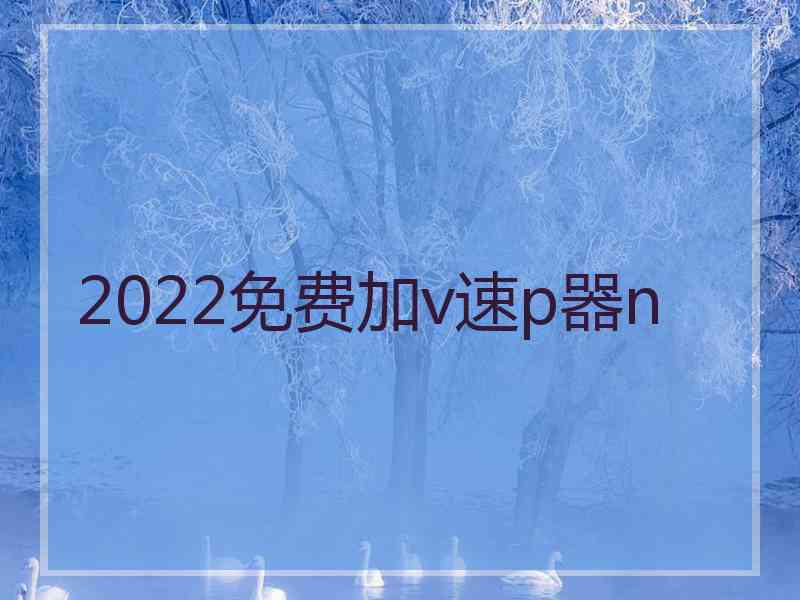 2022免费加v速p器n