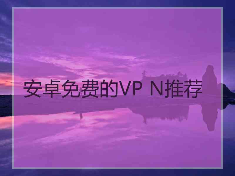 安卓免费的VP N推荐