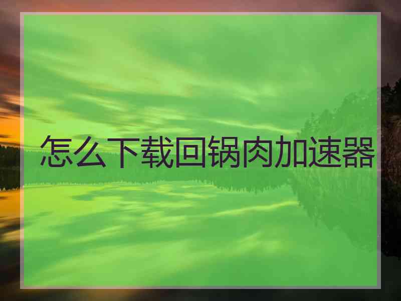 怎么下载回锅肉加速器