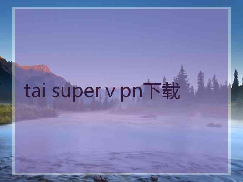 tai superⅴpn下载