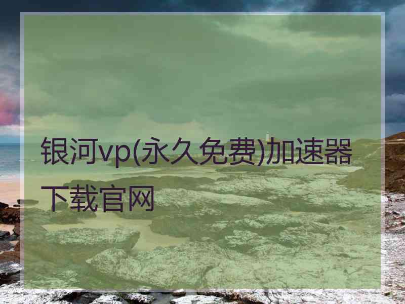 银河vp(永久免费)加速器下载官网