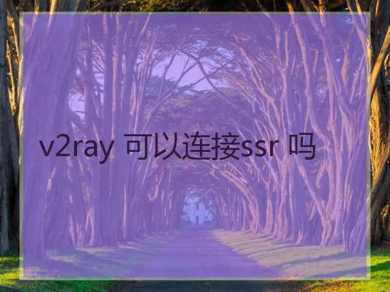 v2ray 可以连接ssr 吗