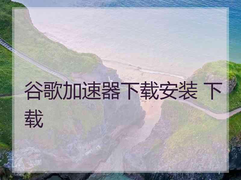 谷歌加速器下载安装 下载