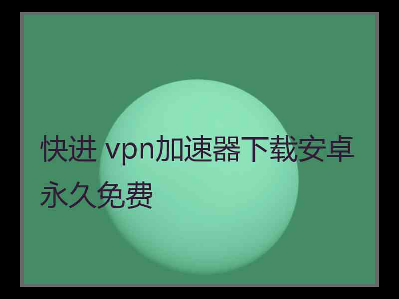 快进 vpn加速器下载安卓永久免费